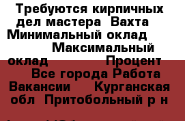 Требуются кирпичных дел мастера. Вахта. › Минимальный оклад ­ 65 000 › Максимальный оклад ­ 99 000 › Процент ­ 20 - Все города Работа » Вакансии   . Курганская обл.,Притобольный р-н